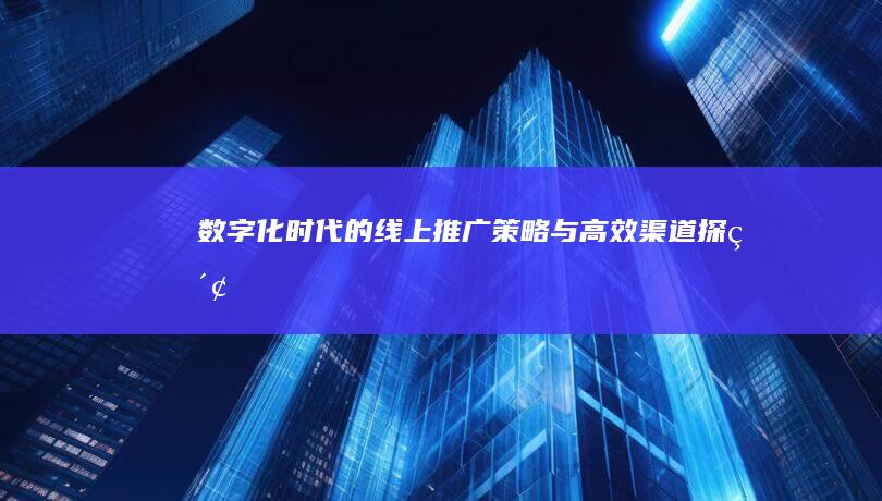 数字化时代的线上推广策略与高效渠道探索